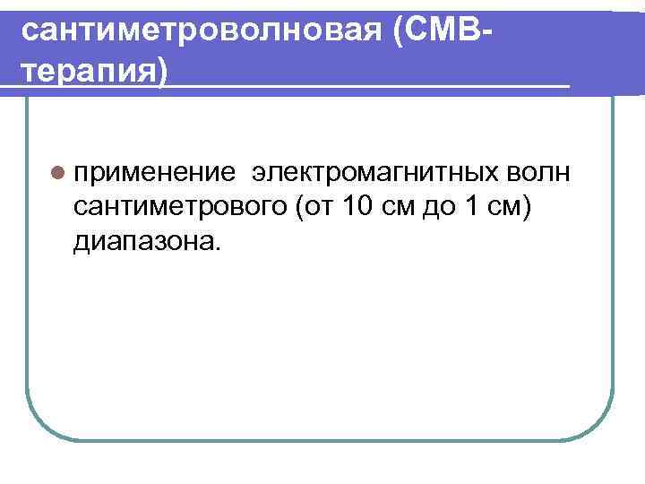 сантиметроволновая (СМВтерапия) l применение электромагнитных волн сантиметрового (от 10 см до 1 см) диапазона.