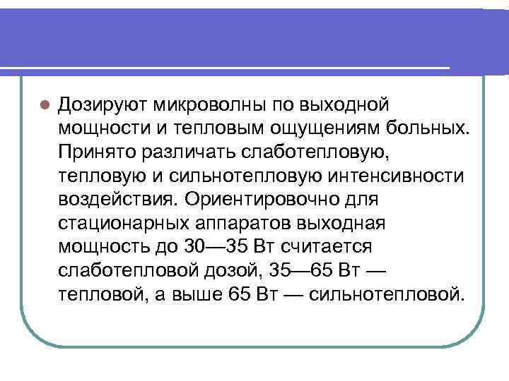 l Дозируют микроволны по выходной мощности и тепловым ощущениям больных. Принято различать слаботепловую, тепловую