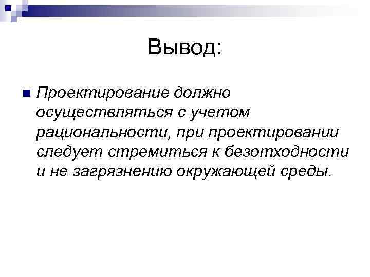 Вывод: n Проектирование должно осуществляться с учетом рациональности, при проектировании следует стремиться к безотходности