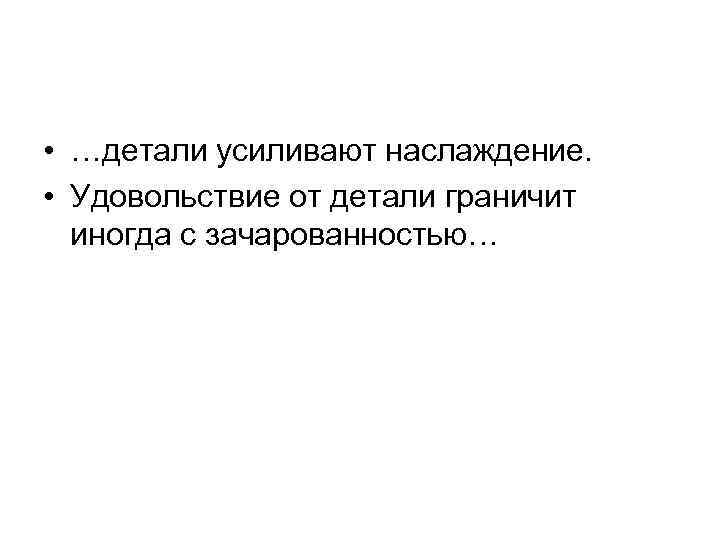  • …детали усиливают наслаждение. • Удовольствие от детали граничит иногда с зачарованностью… 