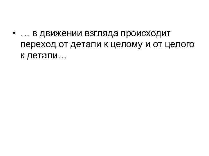  • … в движении взгляда происходит переход от детали к целому и от