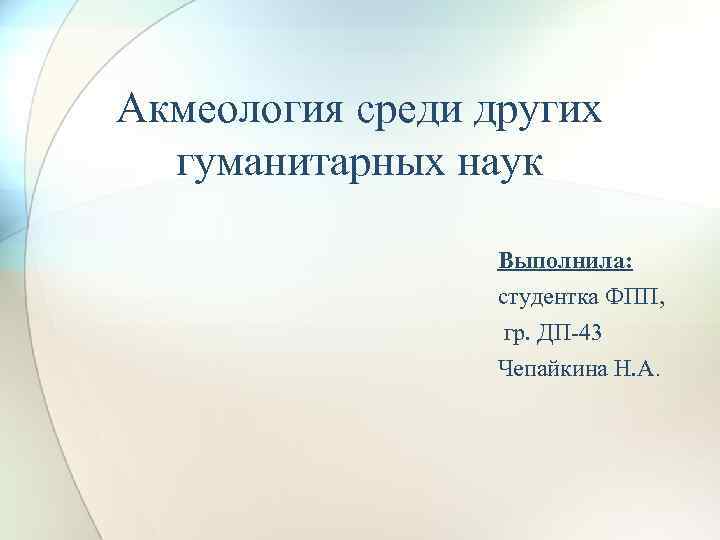 Акмеология среди других гуманитарных наук Выполнила: студентка ФПП, гр. ДП-43 Чепайкина Н. А. 