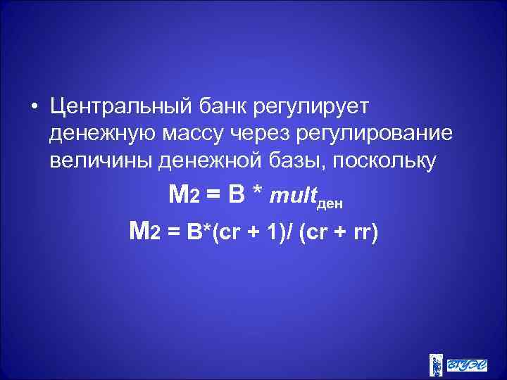  • Центральный банк регулирует денежную массу через регулирование величины денежной базы, поскольку М