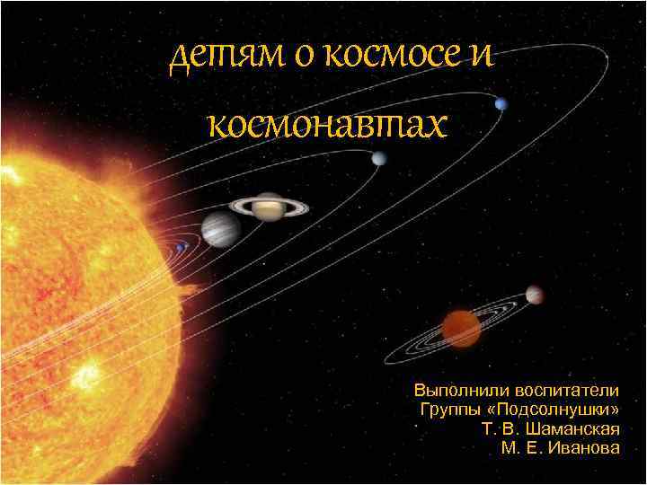 детям о космосе и космонавтах Выполнили воспитатели Группы «Подсолнушки» Т. В. Шаманская М. Е.