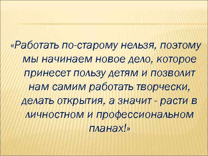  «Работать по-старому нельзя, поэтому мы начинаем новое дело, которое принесет пользу детям и