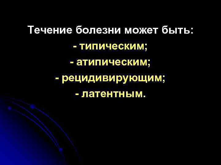 Течение болезни может быть: - типическим; - атипическим; - рецидивирующим; - латентным. 
