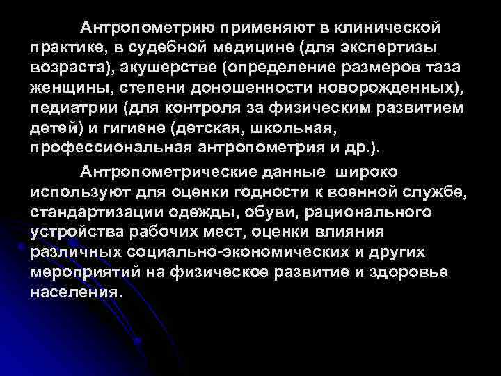 Антропометрию применяют в клинической практике, в судебной медицине (для экспертизы возраста), акушерстве (определение размеров