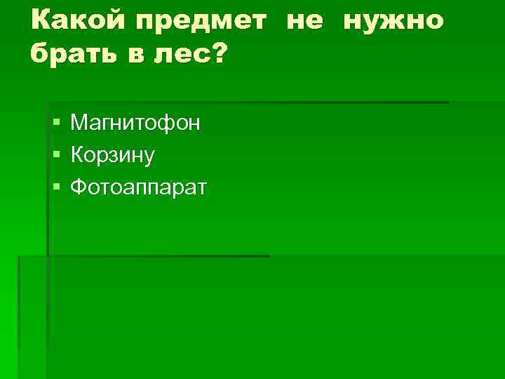 Какой предмет не нужно брать в лес? § § § Магнитофон Корзину Фотоаппарат 