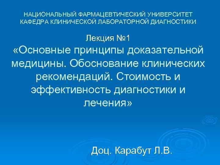 НАЦИОНАЛЬНЫЙ ФАРМАЦЕВТИЧЕСКИЙ УНИВЕРСИТЕТ КАФЕДРА КЛИНИЧЕСКОЙ ЛАБОРАТОРНОЙ ДИАГНОСТИКИ Лекция № 1 «Основные принципы доказательной медицины.
