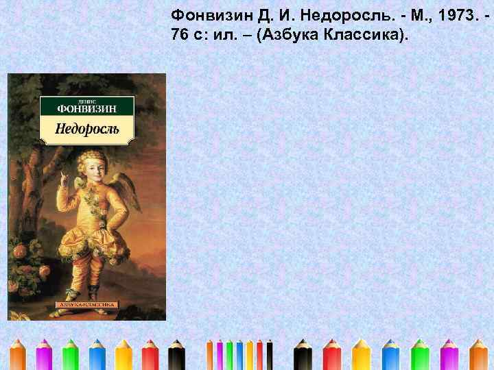 Фонвизин Д. И. Недоросль. - М. , 1973. 76 с: ил. – (Азбука Классика).