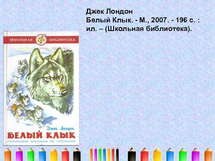 Джек Лондон Белый Клык. - М. , 2007. - 196 с. : ил. –