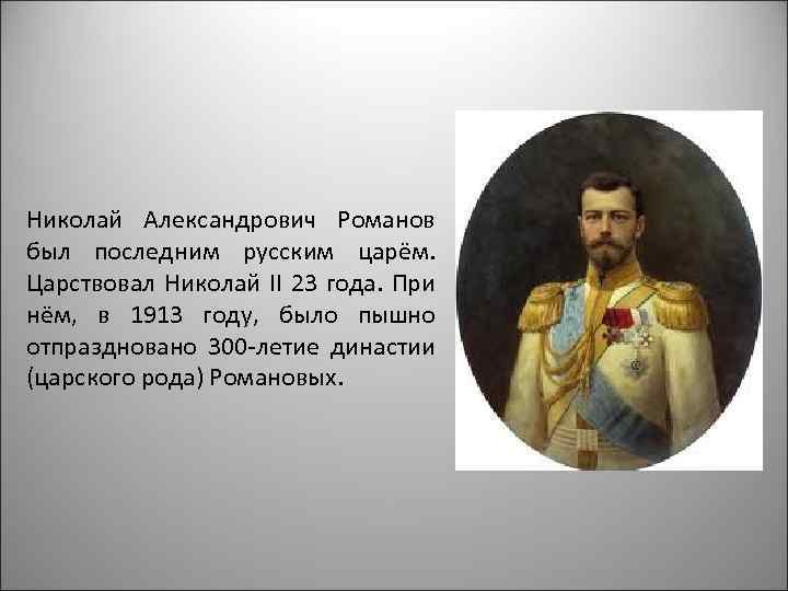 Николай Александрович Романов был последним русским царём. Царствовал Николай II 23 года. При нём,