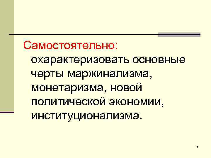 Самостоятельно: охарактеризовать основные черты маржинализма, монетаризма, новой политической экономии, институционализма. 6 