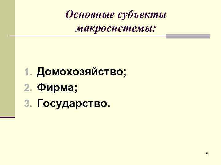 Основные субъекты макросистемы: 1. Домохозяйство; 2. Фирма; 3. Государство. 9 