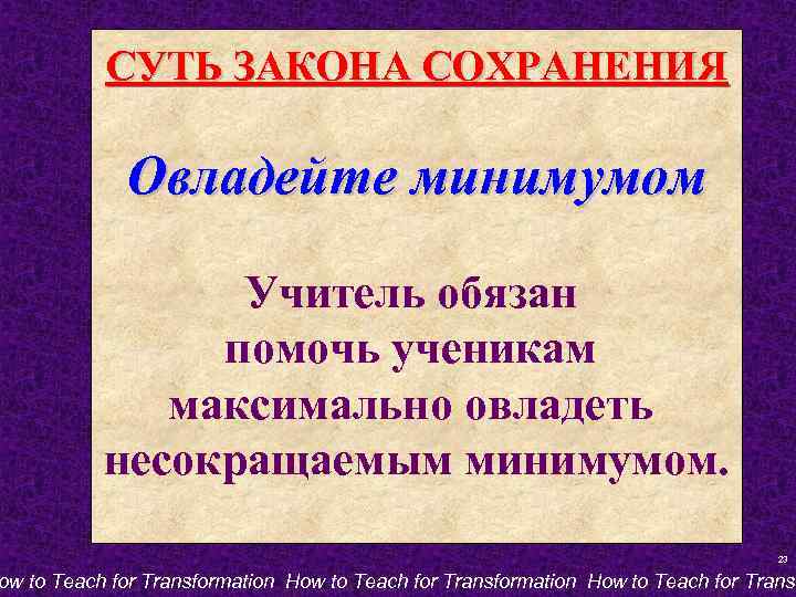 СУТЬ ЗАКОНА СОХРАНЕНИЯ Овладейте минимумом Учитель обязан помочь ученикам максимально овладеть несокращаемым минимумом. 23
