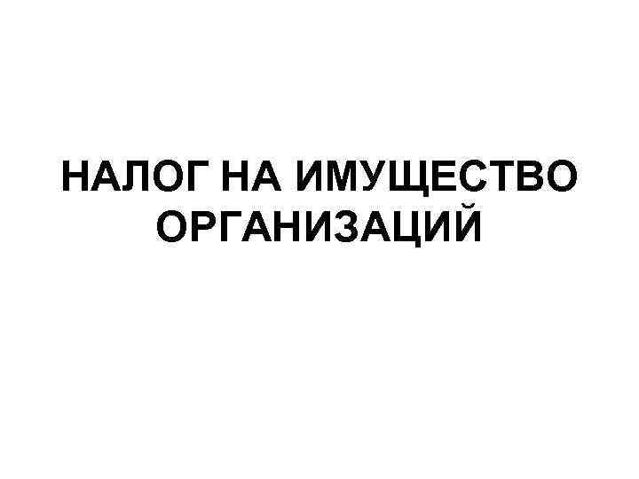 НАЛОГ НА ИМУЩЕСТВО ОРГАНИЗАЦИЙ 
