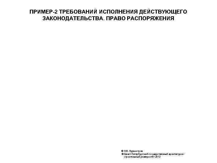 ПРИМЕР-2 ТРЕБОВАНИЙ ИСПОЛНЕНИЯ ДЕЙСТВУЮЩЕГО ЗАКОНОДАТЕЛЬСТВА. ПРАВО РАСПОРЯЖЕНИЯ © Б. В. Бурмистров © Санкт-Петербургский государственный