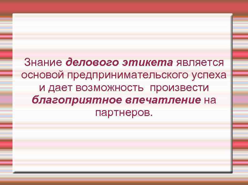 Знание делового этикета является основой предпринимательского успеха и дает возможность произвести благоприятное впечатление на