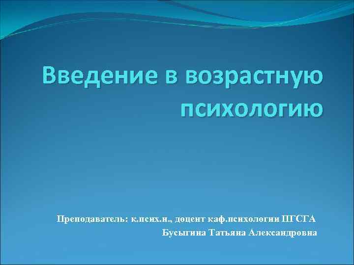 Введение в возрастную психологию Преподаватель: к. псих. н. , доцент каф. психологии ПГСГА Бусыгина