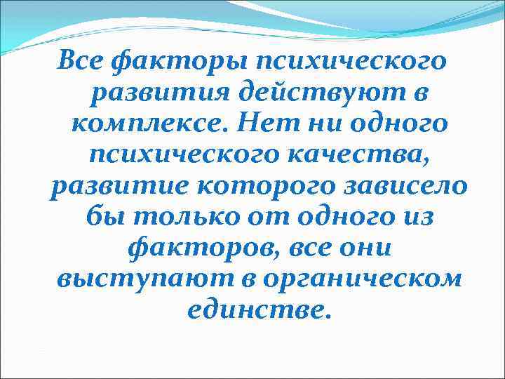 Все факторы психического развития действуют в комплексе. Нет ни одного психического качества, развитие которого