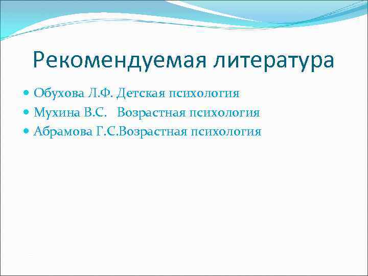 Рекомендуемая литература Обухова Л. Ф. Детская психология Мухина В. С. Возрастная психология Абрамова Г.