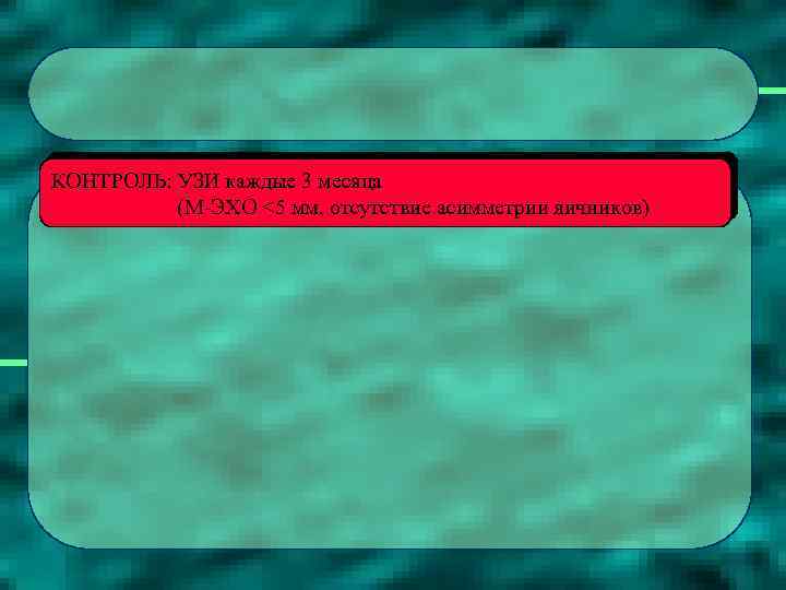 КОНТРОЛЬ: УЗИ каждые 3 месяца (М-ЭХО <5 мм, отсутствие асимметрии яичников) 