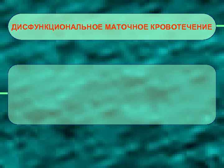 ДИСФУНКЦИОНАЛЬНОЕ МАТОЧНОЕ КРОВОТЕЧЕНИЕ 