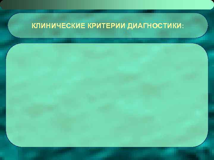КЛИНИЧЕСКИЕ КРИТЕРИИ ДИАГНОСТИКИ: 