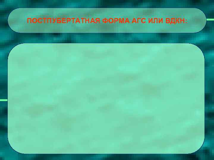 ПОСТПУБЕРТАТНАЯ ФОРМА АГС ИЛИ ВДКН: 