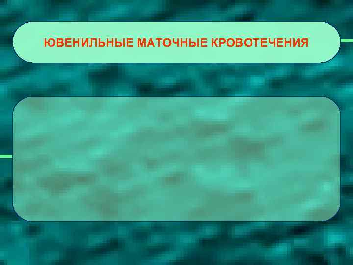 ЮВЕНИЛЬНЫЕ МАТОЧНЫЕ КРОВОТЕЧЕНИЯ 