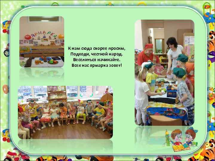К нам сюда скорее просим, Подходи, честной народ. Веселиться начинайте. Всех нас ярмарка зовет!