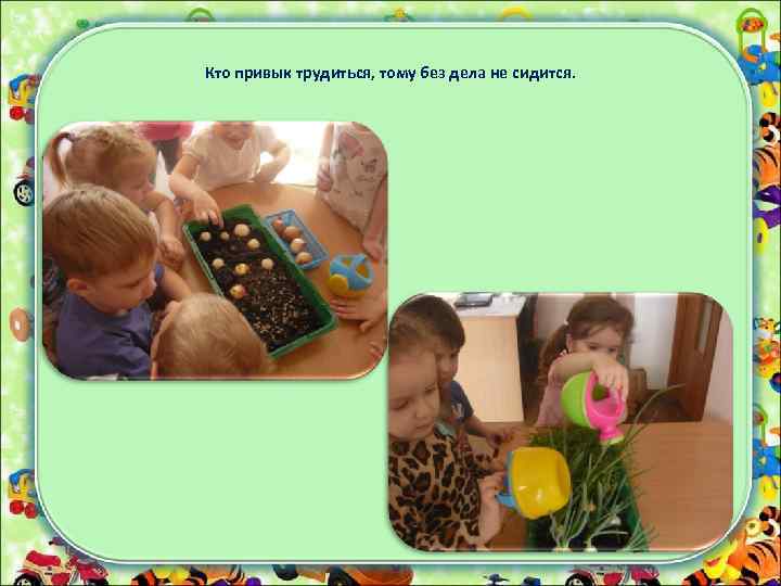 Кто привык трудиться, тому без дела не сидится. 