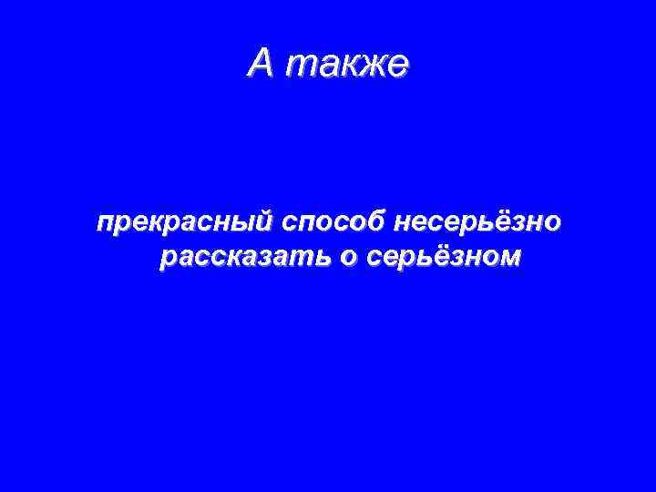 А также прекрасный способ несерьёзно рассказать о серьёзном 