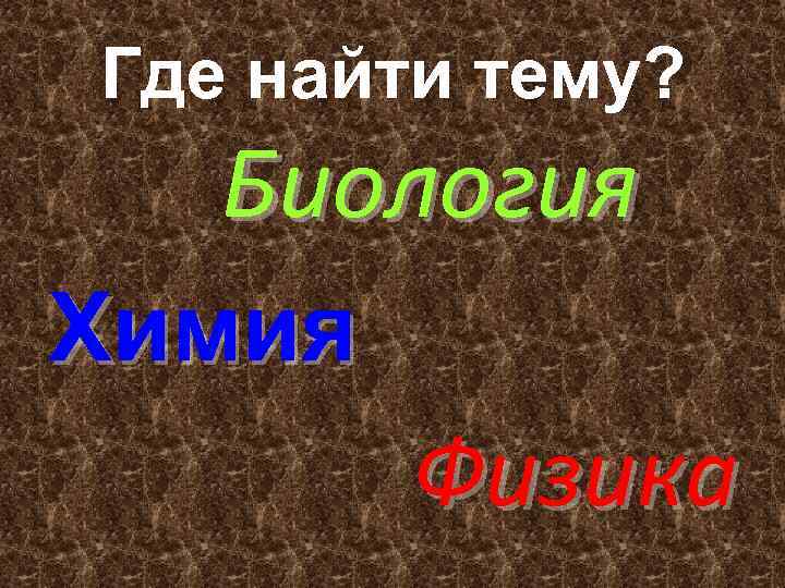 Где найти тему? Биология Химия Физика 