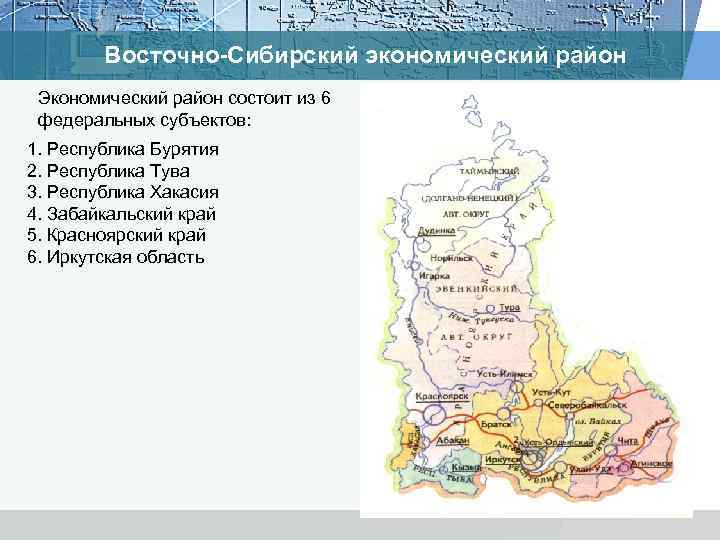 Восточно-Сибирский экономический район Экономический район состоит из 6 федеральных субъектов: 1. Республика Бурятия 2.