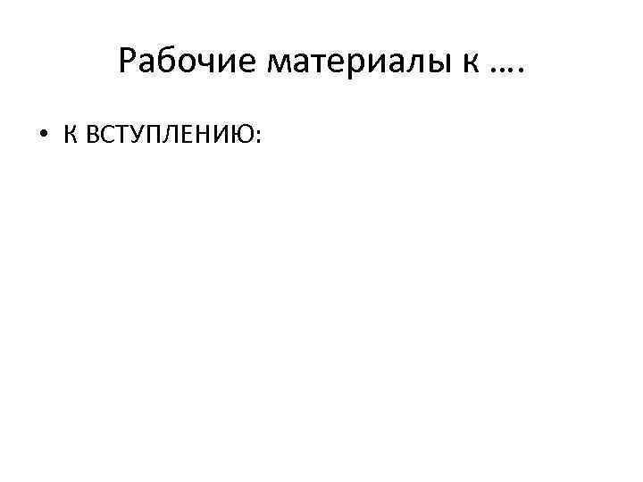 Рабочие материалы к …. • К ВСТУПЛЕНИЮ: 