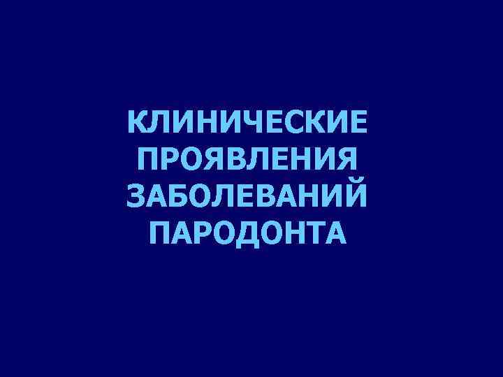 КЛИНИЧЕСКИЕ ПРОЯВЛЕНИЯ ЗАБОЛЕВАНИЙ ПАРОДОНТА 