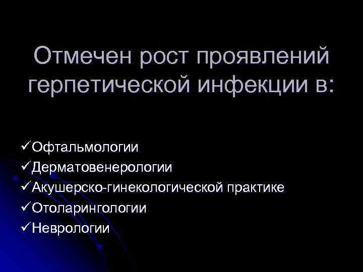 Отмечен рост проявлений герпетической инфекции в: üОфтальмологии üДерматовенерологии üАкушерско-гинекологической практике üОтоларингологии üНеврологии 