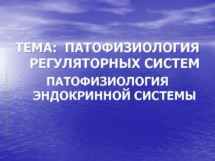 ТЕМА: ПАТОФИЗИОЛОГИЯ РЕГУЛЯТОРНЫХ СИСТЕМ ПАТОФИЗИОЛОГИЯ ЭНДОКРИННОЙ СИСТЕМЫ 