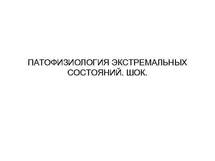 ПАТОФИЗИОЛОГИЯ ЭКСТРЕМАЛЬНЫХ СОСТОЯНИЙ. ШОК. 