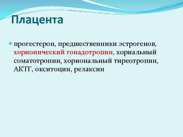 Плацента прогестерон, предшественники эстрогенов, хорионический гонадотропин, хориальный соматотропин, хориональный тиреотропин, АКТГ, окситоцин, релаксин 