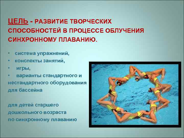 ЦЕЛЬ - РАЗВИТИЕ ТВОРЧЕСКИХ СПОСОБНОСТЕЙ В ПРОЦЕССЕ ОБЛУЧЕНИЯ СИНХРОННОМУ ПЛАВАНИЮ. • система упражнений, •