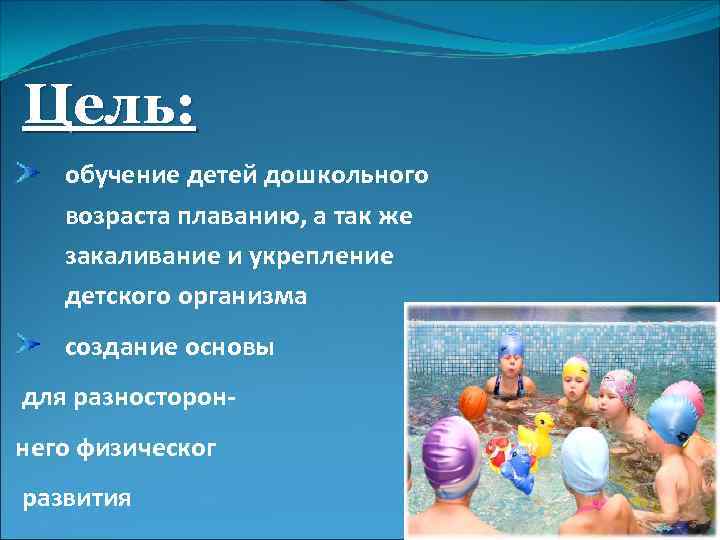Цель: обучение детей дошкольного возраста плаванию, а так же закаливание и укрепление детского организма