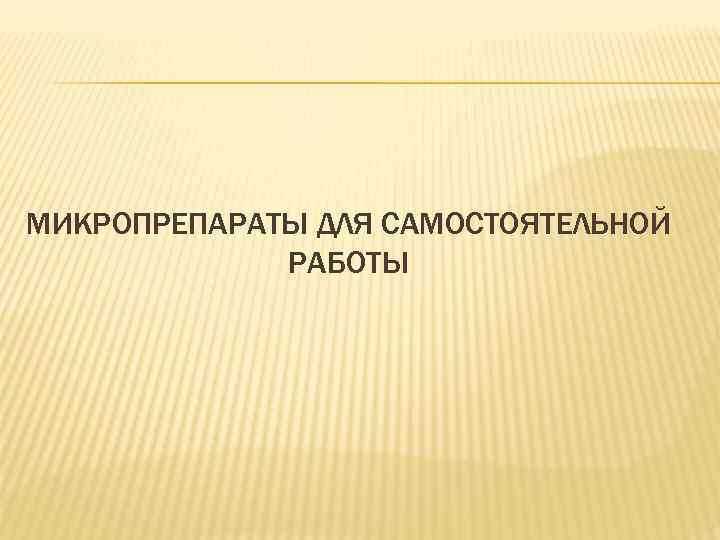 МИКРОПРЕПАРАТЫ ДЛЯ САМОСТОЯТЕЛЬНОЙ РАБОТЫ 