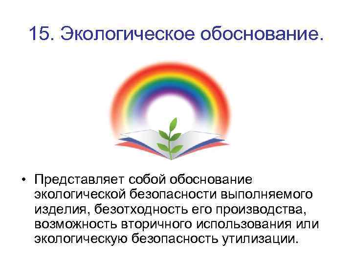 15. Экологическое обоснование. • Представляет собой обоснование экологической безопасности выполняемого изделия, безотходность его производства,