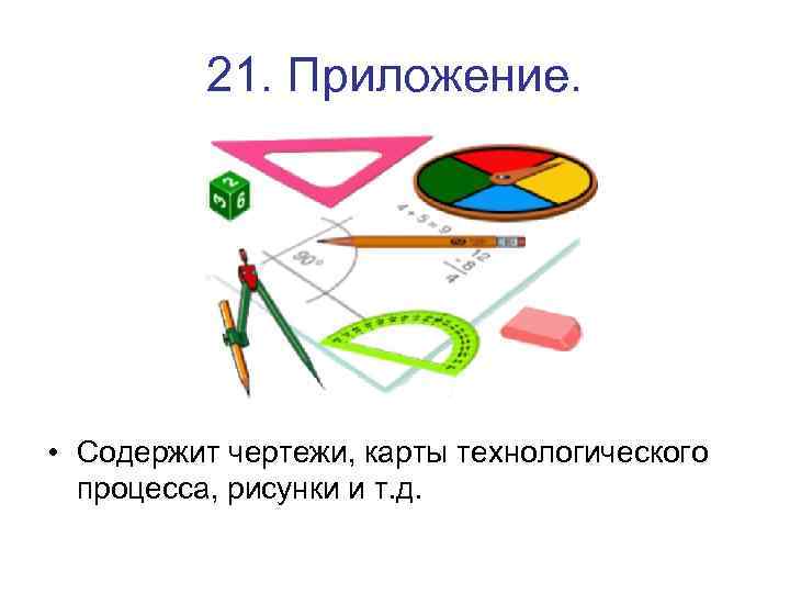 21. Приложение. • Содержит чертежи, карты технологического процесса, рисунки и т. д. 