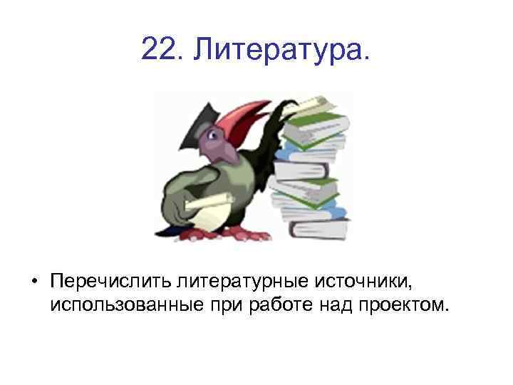 22. Литература. • Перечислить литературные источники, использованные при работе над проектом. 