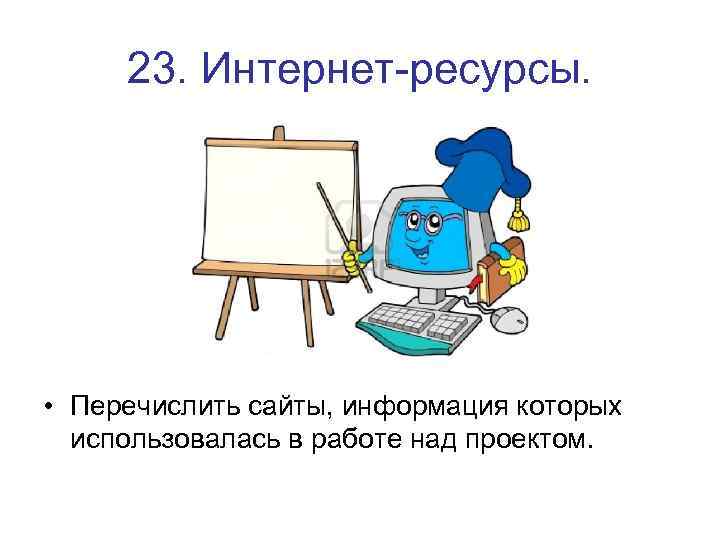 23. Интернет-ресурсы. • Перечислить сайты, информация которых использовалась в работе над проектом. 