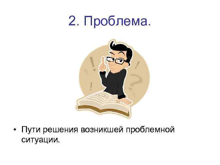 2. Проблема. • Пути решения возникшей проблемной ситуации. 