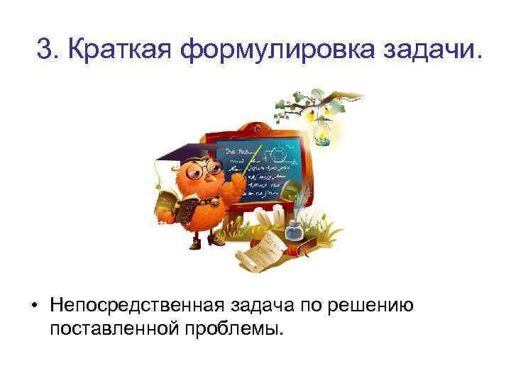 3. Краткая формулировка задачи. • Непосредственная задача по решению поставленной проблемы. 